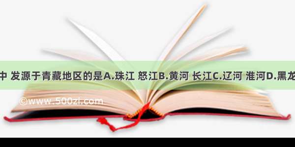 下列河流中 发源于青藏地区的是A.珠江 怒江B.黄河 长江C.辽河 淮河D.黑龙江 澜沧江