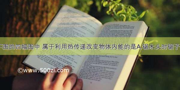 单选题下图的四幅图中 属于利用热传递改变物体内能的是A.锯木头时锯子发热B.阳