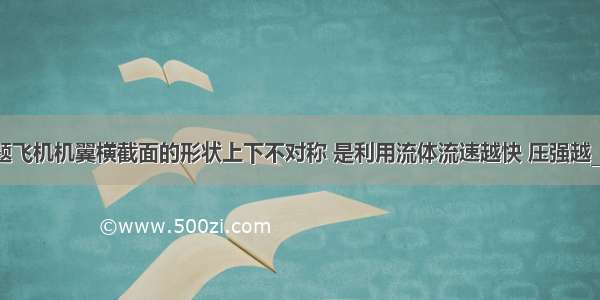 填空题飞机机翼横截面的形状上下不对称 是利用流体流速越快 压强越_______