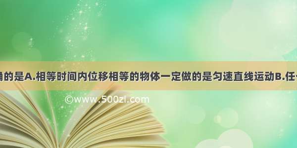 下列说法正确的是A.相等时间内位移相等的物体一定做的是匀速直线运动B.任一时刻速率都