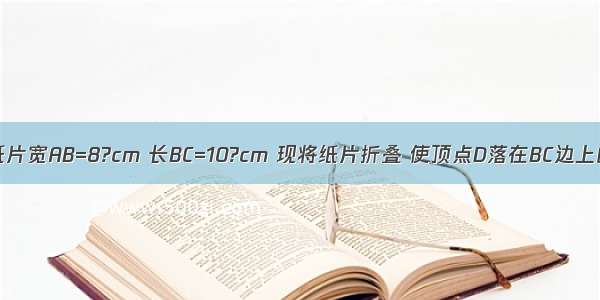 一张长方形纸片宽AB=8?cm 长BC=10?cm 现将纸片折叠 使顶点D落在BC边上的点F处（折