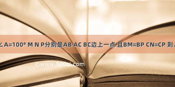 如图 在△ABC中 AB=AC ∠A=100° M N P分别是AB AC BC边上一点 且BM=BP CN=CP 则∠MPN的度数为________．