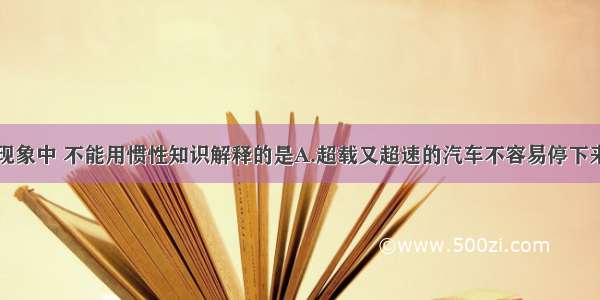 下列现象中 不能用惯性知识解释的是A.超载又超速的汽车不容易停下来B.运