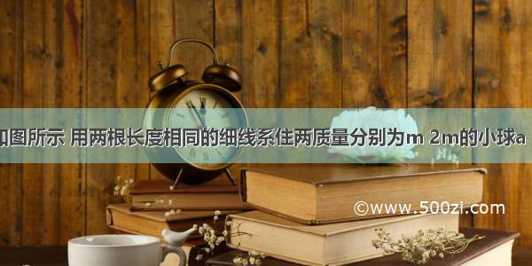 单选题如图所示 用两根长度相同的细线系住两质量分别为m 2m的小球a b．若在