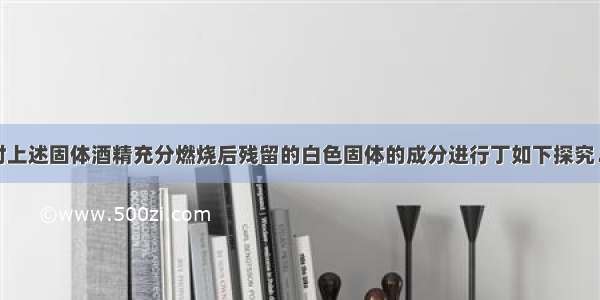 某兴趣小组对上述固体酒精充分燃烧后残留的白色固体的成分进行丁如下探究．【查阅资料