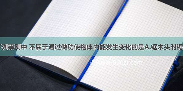 单选题下列事例中 不属于通过做功使物体内能发生变化的是A.锯木头时锯条发热B.