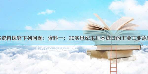 根据下列表格资料探究下列问题：资料一：20实世纪末日本进口的主要工业原料比例：资料