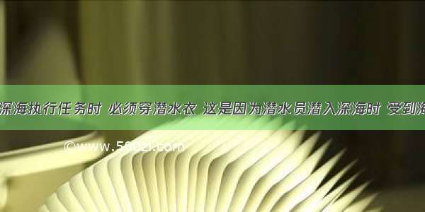 潜水员潜入深海执行任务时 必须穿潜水衣 这是因为潜水员潜入深海时 受到海水的____