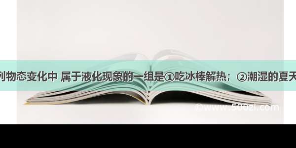 单选题下列物态变化中 属于液化现象的一组是①吃冰棒解热；②潮湿的夏天 从冰箱里