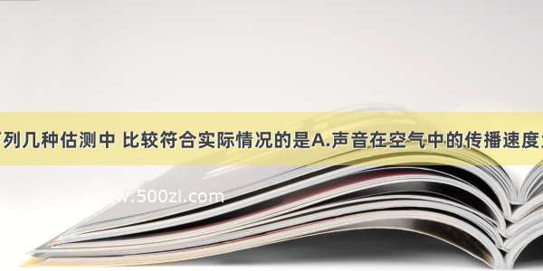 单选题下列几种估测中 比较符合实际情况的是A.声音在空气中的传播速度大约是30