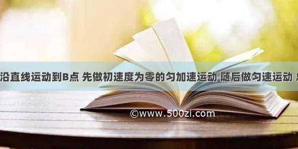 质点从A点沿直线运动到B点 先做初速度为零的匀加速运动 随后做匀速运动 总时间为10