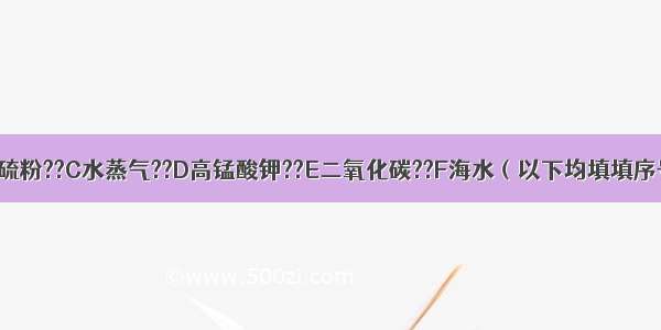 现有A氧气??B硫粉??C水蒸气??D高锰酸钾??E二氧化碳??F海水（以下均填填序号）等六种物