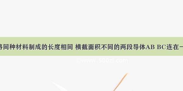 单选题将同种材料制成的长度相同 横截面积不同的两段导体AB BC连在一起 则两