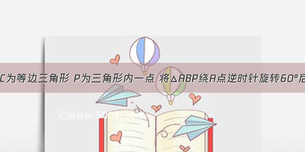 如图 △ABC为等边三角形 P为三角形内一点 将△ABP绕A点逆时针旋转60°后与△ACP′