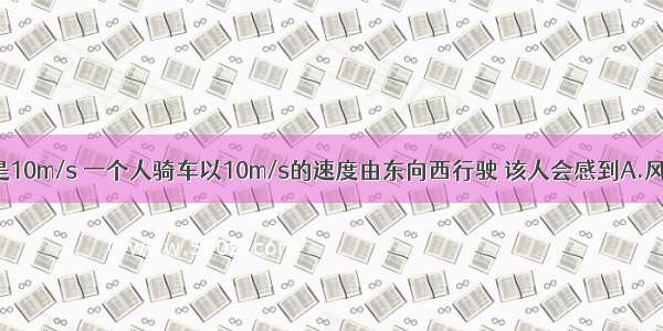 东风的风速是10m/s 一个人骑车以10m/s的速度由东向西行驶 该人会感到A.风以10m/s的