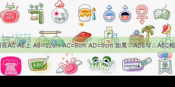 在△ABC中 点D E分别在AC AB上 AB=12cm AC=8cm AD=6cm 如果△ADE与△ABC相似 则AE=________cm．