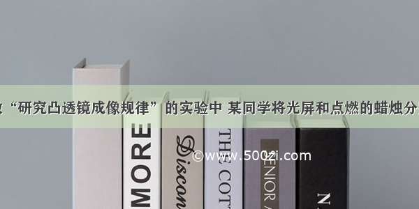 解答题在做“研究凸透镜成像规律”的实验中 某同学将光屏和点燃的蜡烛分别放在凸透