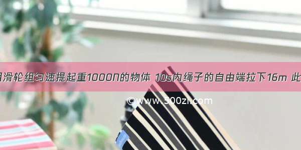 如图所示 用滑轮组匀速提起重1000N的物体 10s内绳子的自由端拉下16m 此过程中所做