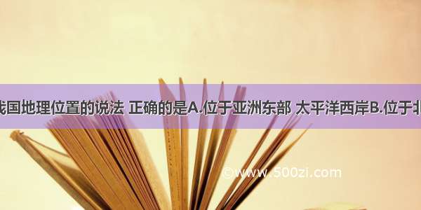 下列关于我国地理位置的说法 正确的是A.位于亚洲东部 太平洋西岸B.位于北半球 西半