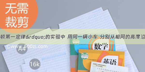 在研究“牛顿第一定律”的实验中 用同一辆小车 分别从相同的高度沿着斜面滑行下来．