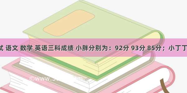 期中考试 语文 数学 英语三科成绩 小胖分别为：92分 93分 85分；小丁丁分别为：