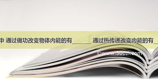 下列现象中 通过做功改变物体内能的有________ 通过热传递改变内能的有________．A