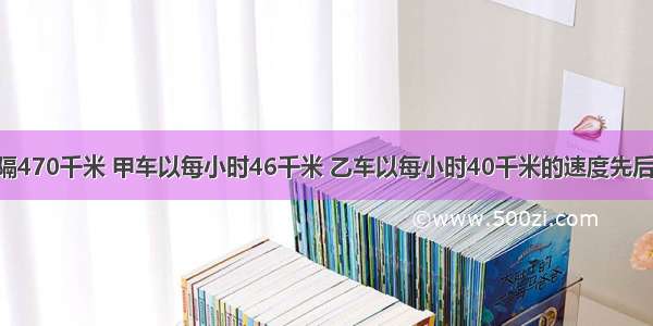 A B两地相隔470千米 甲车以每小时46千米 乙车以每小时40千米的速度先后从两地出发