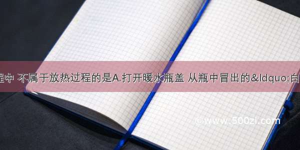 下列物态变化过程中 不属于放热过程的是A.打开暖水瓶盖 从瓶中冒出的&ldquo;白气&rdquo;形成的