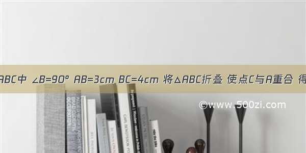 如图 Rt△ABC中 ∠B=90° AB=3cm BC=4cm 将△ABC折叠 使点C与A重合 得折痕DE 