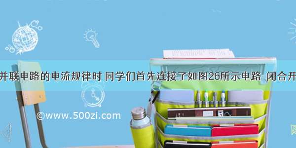 在探究串 并联电路的电流规律时 同学们首先连接了如图26所示电路．闭合开关后 两电