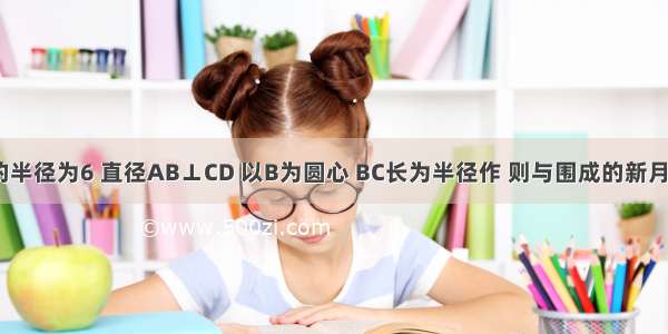 如图 ⊙O的半径为6 直径AB⊥CD 以B为圆心 BC长为半径作 则与围成的新月形ACED（