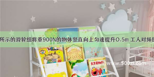 工人利用如图所示的滑轮组将重900N的物体竖直向上匀速提升O.5m 工人对绳的拉力为600N