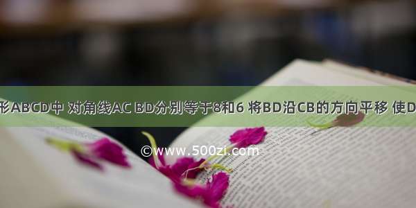 如图 在菱形ABCD中 对角线AC BD分别等于8和6 将BD沿CB的方向平移 使D与A重合 B