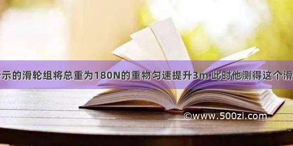 小明用如图所示的滑轮组将总重为180N的重物匀速提升3m 此时他测得这个滑轮组的机械效