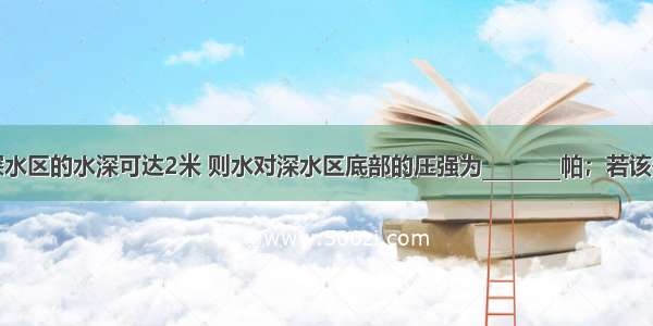 某游泳池深水区的水深可达2米 则水对深水区底部的压强为________帕；若该处底部出水