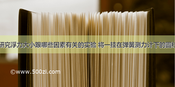 如图所示是研究浮力大小跟哪些因素有关的实验 将一挂在弹簧测力计下的圆柱体金属块缓