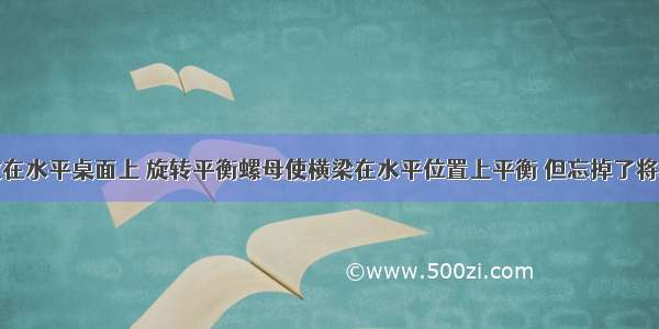 托盘天平放在水平桌面上 旋转平衡螺母使横梁在水平位置上平衡 但忘掉了将游码放在标