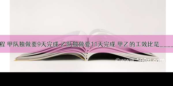 一项工程 甲队独做要9天完成 乙队独做要11天完成 甲乙的工效比是________．