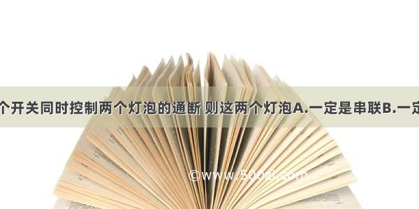 小明要用一个开关同时控制两个灯泡的通断 则这两个灯泡A.一定是串联B.一定是并联C.可