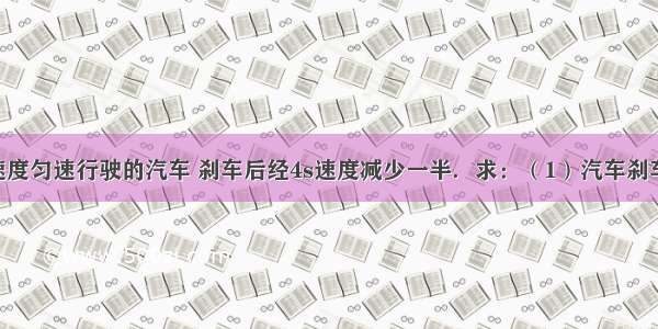 以20m/s的速度匀速行驶的汽车 刹车后经4s速度减少一半．求：（1）汽车刹车后的加速度