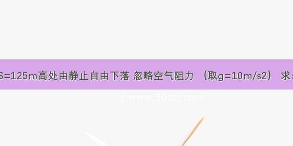 一个物体从S=125m高处由静止自由下落 忽略空气阻力 （取g=10m/s2） 求：（1）物体