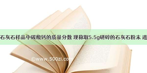 为了测定某石灰石样品中碳酸钙的质量分数 现称取5.5g研碎的石灰石粉末 进行四次高温