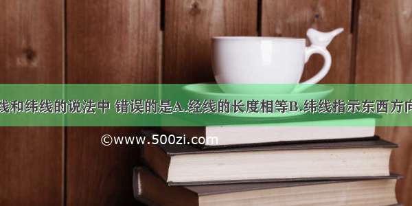 下列关于经线和纬线的说法中 错误的是A.经线的长度相等B.纬线指示东西方向C.纬线的形