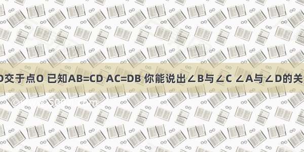 如图 AC BD交于点O 已知AB=CD AC=DB 你能说出∠B与∠C ∠A与∠D的关系吗？试说