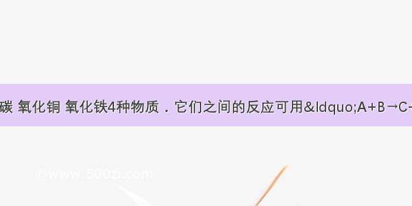 现有木炭 一氧化碳 氧化铜 氧化铁4种物质．它们之间的反应可用“A+B→C+D”表示．