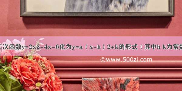 用配方法将二次函数y=2x2-4x-6化为y=a（x-h）2+k的形式（其中h k为常数） 并写出这