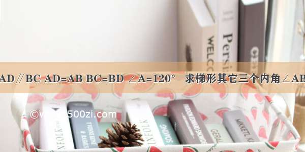 如图 在梯形ABCD中 AD∥BC AD=AB BC=BD ∠A=120° 求梯形其它三个内角∠ABC ∠ADC ∠C的度数．