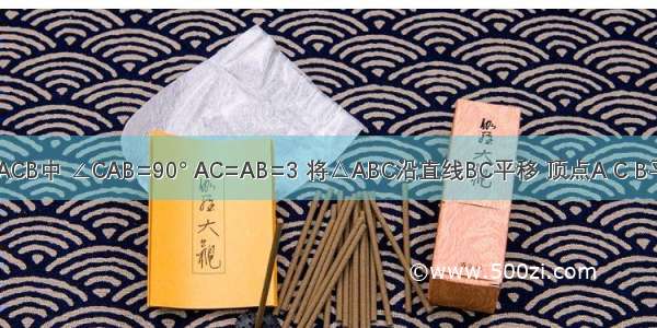 如图 在△ACB中 ∠CAB=90° AC=AB=3 将△ABC沿直线BC平移 顶点A C B平移后分别