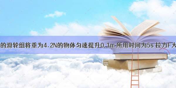 用如图所示的滑轮组将重为4.2N的物体匀速提升0.1m 所用时间为5s 拉力F大小为2N 求