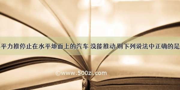 一同学用水平力推停止在水平地面上的汽车 没能推动 则下列说法中正确的是A.因为推力